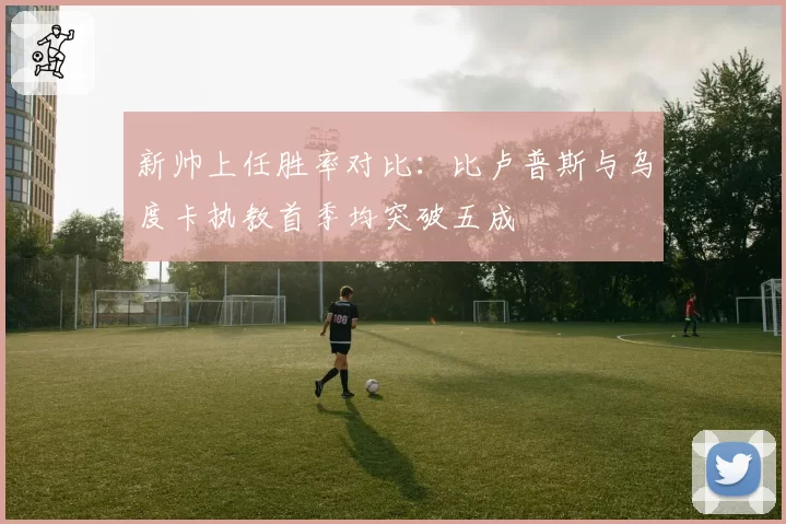 新帅上任胜率对比：比卢普斯与乌度卡执教首季均突破五成