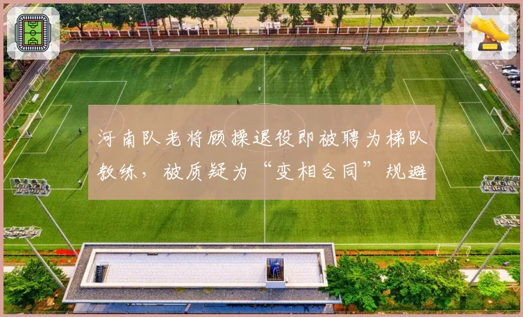 河南队老将顾操退役即被聘为梯队教练，被质疑为“变相合同”规避限薪
