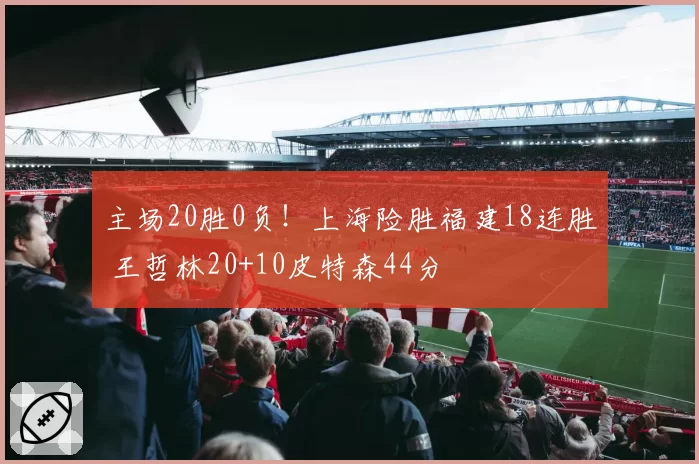 主场20胜0负!上海险胜福建18连胜 王哲林20+10皮特森44分