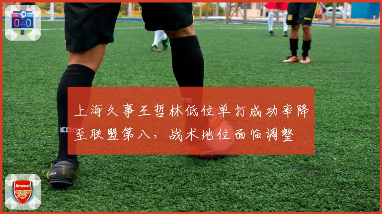 上海久事王哲林低位单打成功率降至联盟第八，战术地位面临调整