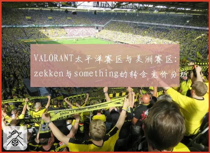 VALORANT太平洋赛区与美洲赛区:zekken与something的转会竞价分析