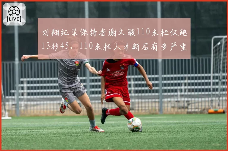 刘翔纪录保持者谢文骏110米栏仅跑13秒45，110米栏人才断层有多严重？