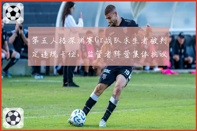 第五人格深渊赛Gr战队求生者被判定违规卡位，监管者阵营集体抗议判罚