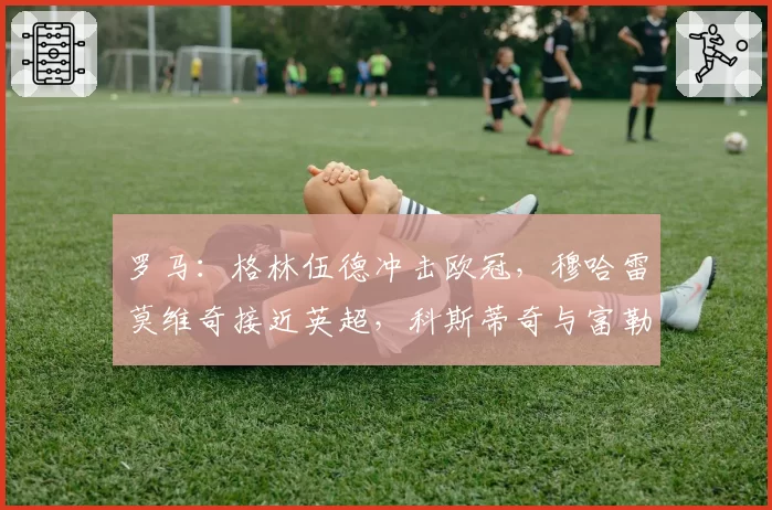 罗马：格林伍德冲击欧冠，穆哈雷莫维奇接近英超，科斯蒂奇与富勒克鲁格瞄准威尼斯