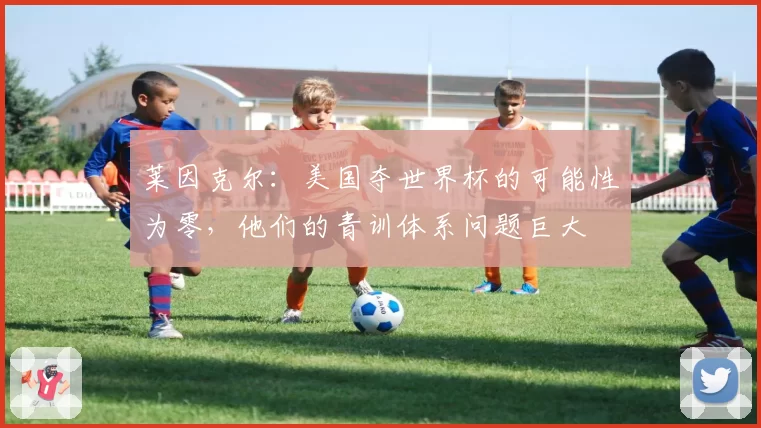 莱因克尔:美国夺世界杯的可能性为零,他们的青训体系问题巨大