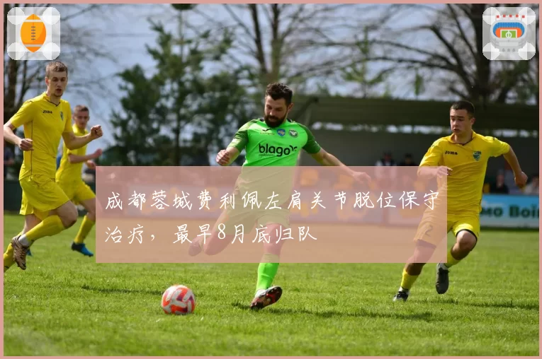 成都蓉城费利佩左肩关节脱位保守治疗，最早8月底归队