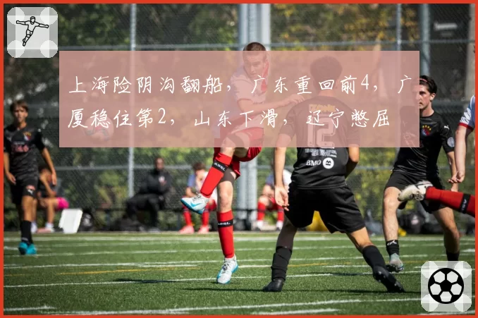 上海险阴沟翻船，广东重回前4，广厦稳住第2，山东下滑，辽宁憋屈