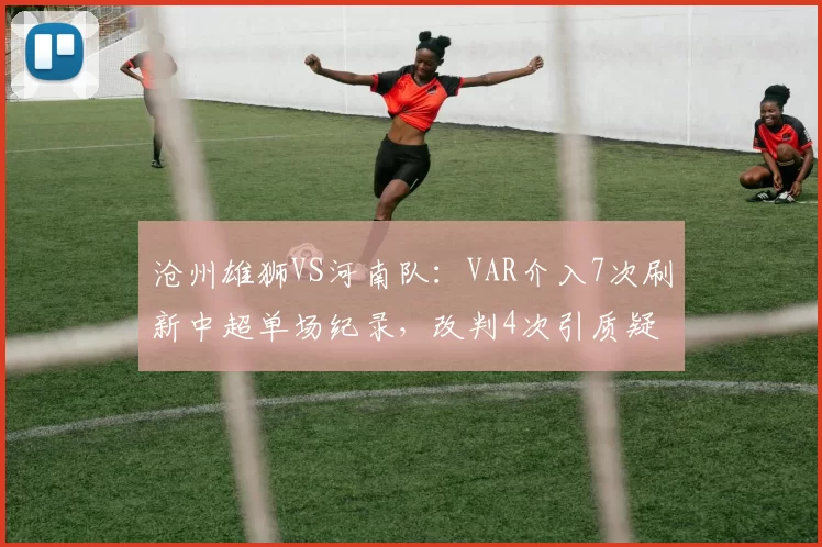 沧州雄狮VS河南队:VAR介入7次刷新中超单场纪录,改判4次引质疑