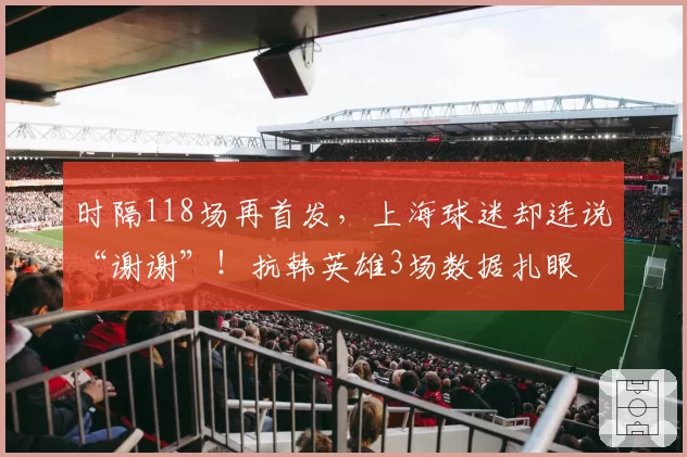 时隔118场再首发，上海球迷却连说“谢谢”！抗韩英雄3场数据扎眼