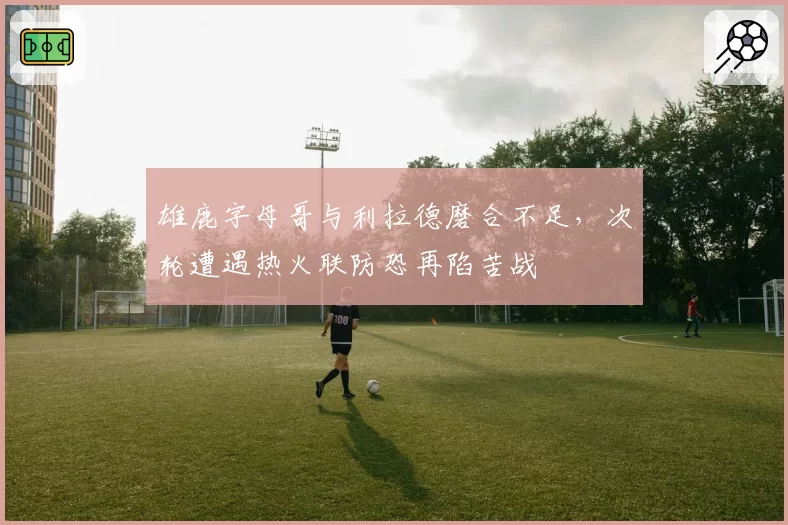 雄鹿字母哥与利拉德磨合不足，次轮遭遇热火联防恐再陷苦战