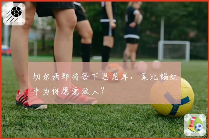 切尔西即将签下恩昆库,莱比锡红牛为何愿意放人?
