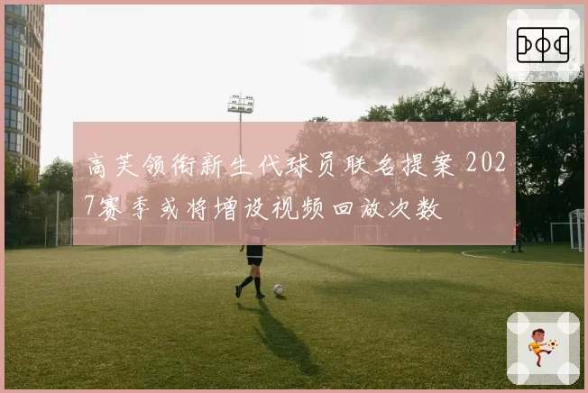高芙领衔新生代球员联名提案 2027赛季或将增设视频回放次数