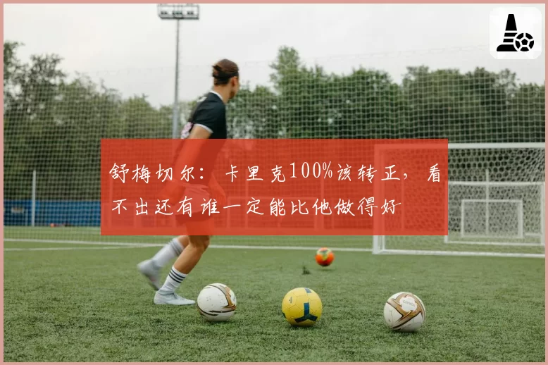 舒梅切尔：卡里克100%该转正，看不出还有谁一定能比他做得好