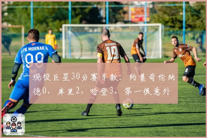 现役巨星30分赛季数：约基奇伦纳德0，库里2，哈登3，第一很意外