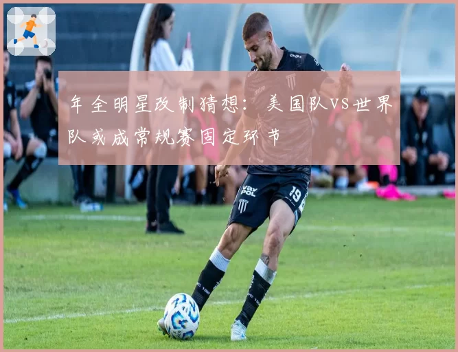 年全明星改制猜想:美国队vs世界队或成常规赛固定环节