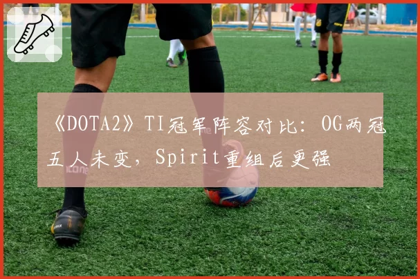 《DOTA2》TI冠军阵容对比：OG两冠五人未变，Spirit重组后更强
