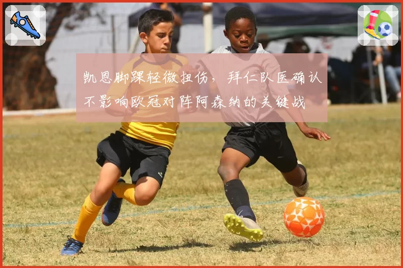 凯恩脚踝轻微扭伤,拜仁队医确认不影响欧冠对阵阿森纳的关键战
