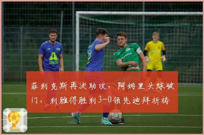菲利克斯再次助攻，阿姆里头球破门，利雅得胜利3-0领先迪拜祈祷