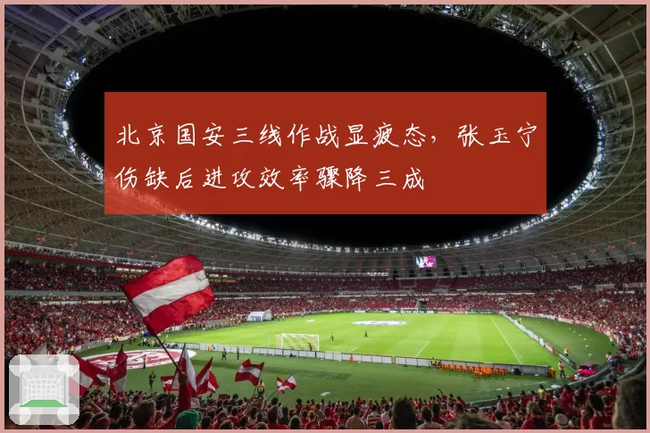 北京国安三线作战显疲态，张玉宁伤缺后进攻效率骤降三成
