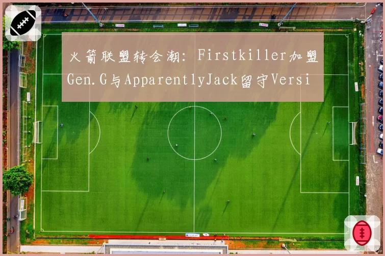 火箭联盟转会潮：Firstkiller加盟Gen.G与ApparentlyJack留守Version1，机械球王谁主沉浮？