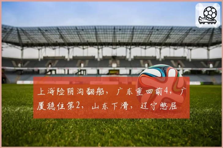 上海险阴沟翻船，广东重回前4，广厦稳住第2，山东下滑，辽宁憋屈