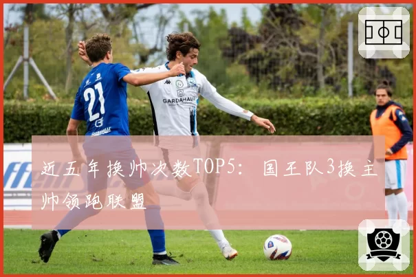 近五年换帅次数TOP5:国王队3换主帅领跑联盟