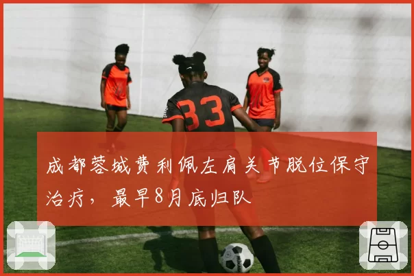 成都蓉城费利佩左肩关节脱位保守治疗，最早8月底归队