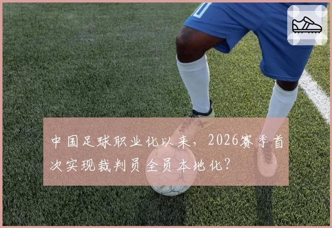 中国足球职业化以来，2026赛季首次实现裁判员全员本地化？