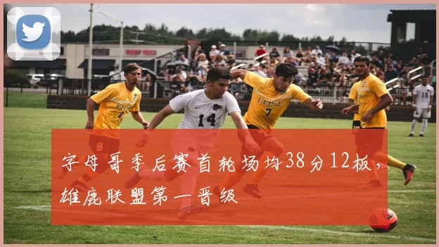 字母哥季后赛首轮场均38分12板,雄鹿联盟第一晋级