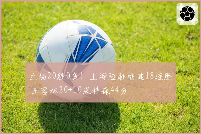 主场20胜0负！上海险胜福建18连胜 王哲林20+10皮特森44分