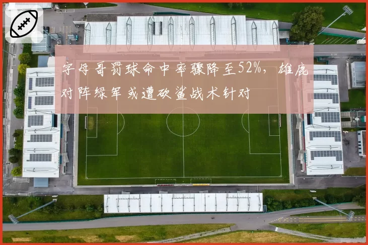 字母哥罚球命中率骤降至52%,雄鹿对阵绿军或遭砍鲨战术针对
