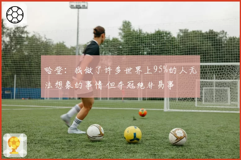 哈登：我做了许多世界上95%的人无法想象的事情 但夺冠绝非易事