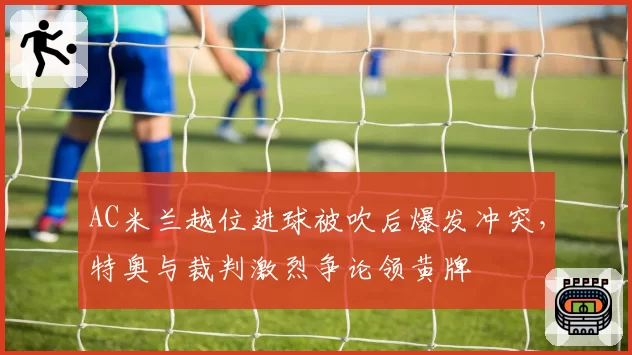 AC米兰越位进球被吹后爆发冲突,特奥与裁判激烈争论领黄牌