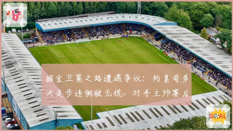 掘金卫冕之路遭遇争议：约基奇多次走步违例被无视，对手主帅赛后暴怒