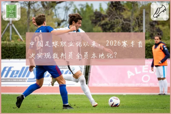 中国足球职业化以来，2026赛季首次实现裁判员全员本地化？