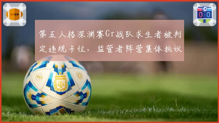 第五人格深渊赛Gr战队求生者被判定违规卡位，监管者阵营集体抗议判罚