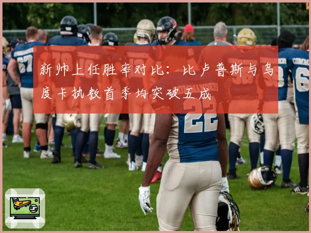 新帅上任胜率对比：比卢普斯与乌度卡执教首季均突破五成