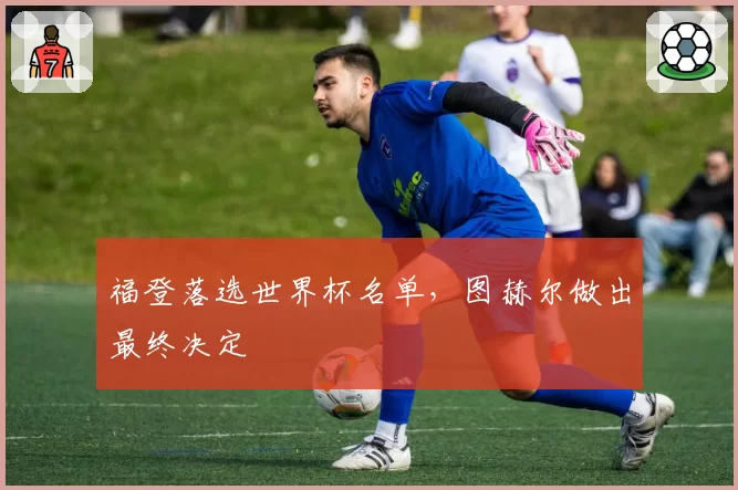 福登落选世界杯名单,图赫尔做出最终决定