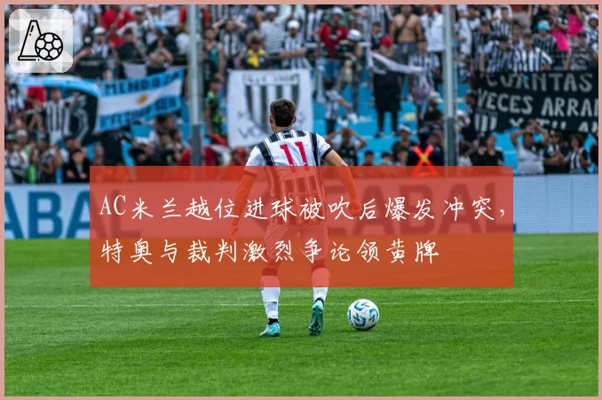 AC米兰越位进球被吹后爆发冲突,特奥与裁判激烈争论领黄牌