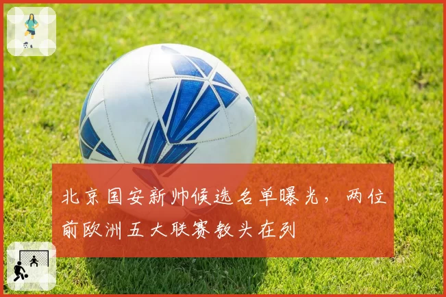北京国安新帅候选名单曝光，两位前欧洲五大联赛教头在列