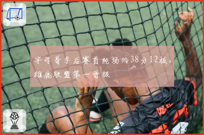 字母哥季后赛首轮场均38分12板,雄鹿联盟第一晋级